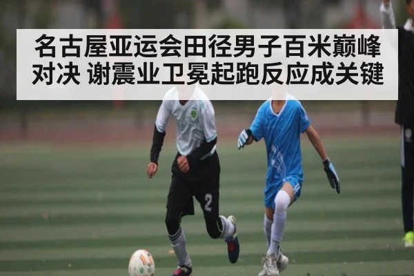 名古屋亚运会田径男子百米巅峰对决 谢震业卫冕起跑反应成关键