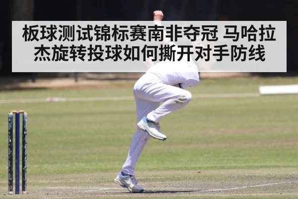 板球测试锦标赛南非夺冠 马哈拉杰旋转投球如何撕开对手防线